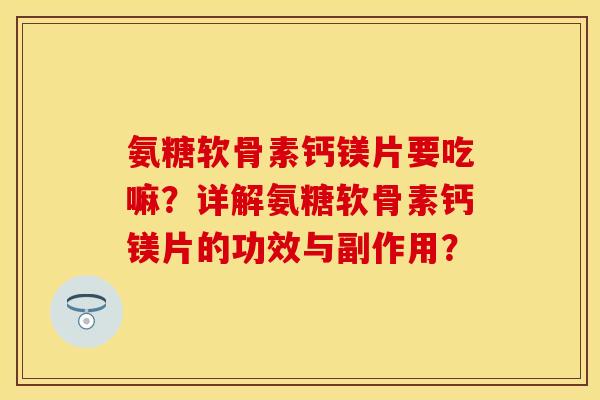 氨糖软骨素钙镁片要吃嘛？详解氨糖软骨素钙镁片的功效与副作用？-第1张图片-关节保镖