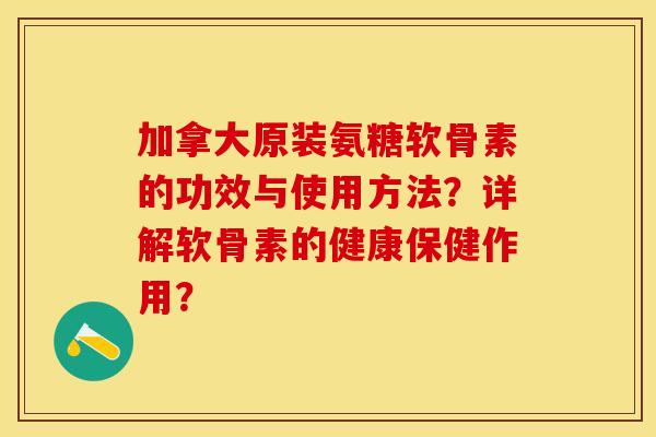 加拿大原装氨糖软骨素的功效与使用方法？详解软骨素的健康保健作用？-第1张图片-关节保镖