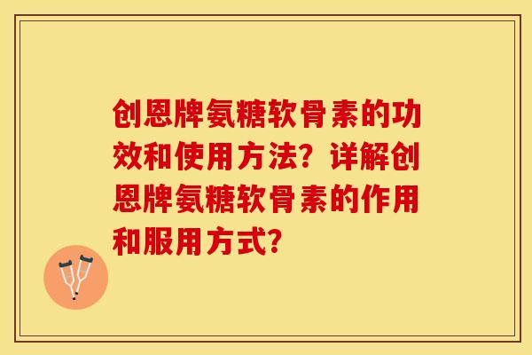 创恩牌氨糖软骨素的功效和使用方法？详解创恩牌氨糖软骨素的作用和服用方式？-第1张图片-关节保镖