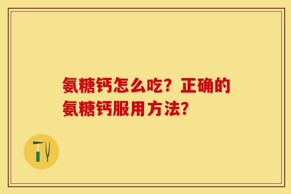 氨糖钙怎么吃？正确的氨糖钙服用方法？-第1张图片-关节保镖