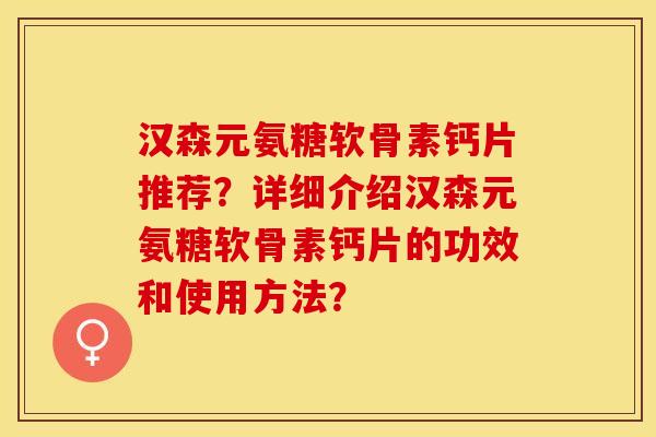 汉森元氨糖软骨素钙片推荐？详细介绍汉森元氨糖软骨素钙片的功效和使用方法？-第1张图片-关节保镖