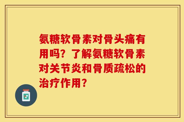 氨糖软骨素对骨头痛有用吗？了解氨糖软骨素对关节炎和骨质疏松的治疗作用？-第1张图片-关节保镖