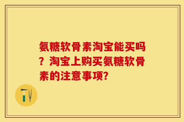 氨糖软骨素淘宝能买吗？淘宝上购买氨糖软骨素的注意事项？