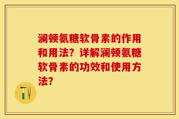 澜顿氨糖软骨素的作用和用法？详解澜顿氨糖软骨素的功效和使用方法？-第1张图片-关节保镖