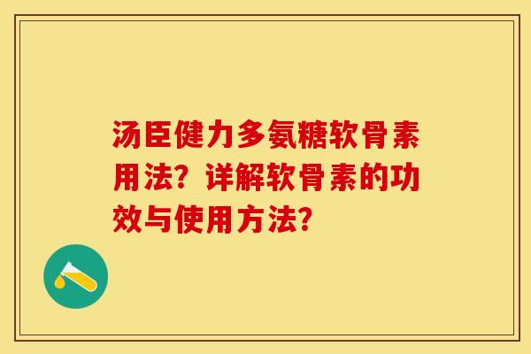 汤臣健力多氨糖软骨素用法？详解软骨素的功效与使用方法？-第1张图片-关节保镖