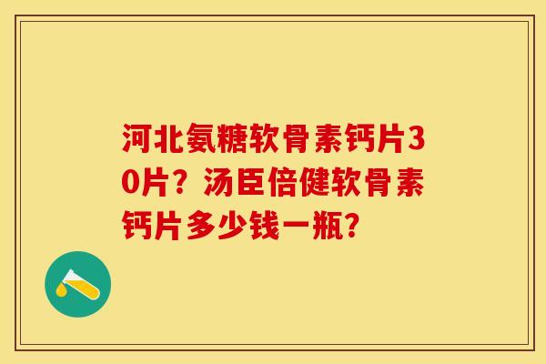 河北氨糖软骨素钙片30片？汤臣倍健软骨素钙片多少钱一瓶？-第1张图片-关节保镖