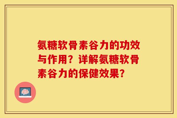 氨糖软骨素谷力的功效与作用？详解氨糖软骨素谷力的保健效果？-第1张图片-关节保镖