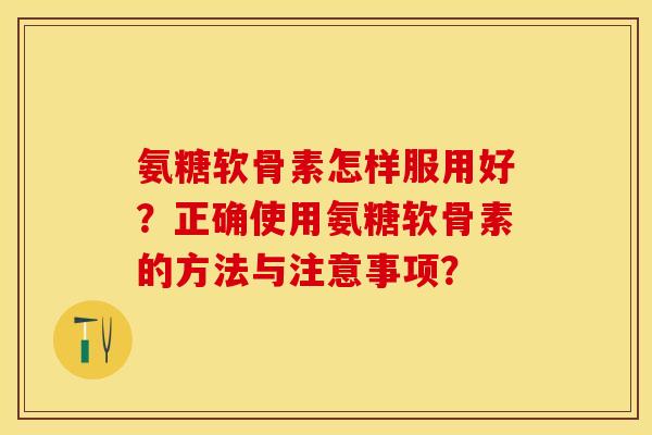 氨糖软骨素怎样服用好？正确使用氨糖软骨素的方法与注意事项？-第1张图片-关节保镖