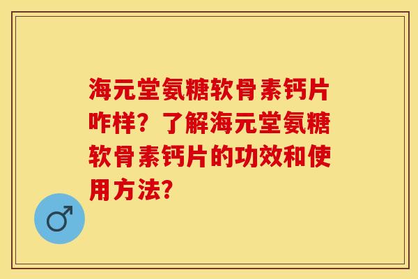 海元堂氨糖软骨素钙片咋样？了解海元堂氨糖软骨素钙片的功效和使用方法？-第1张图片-关节保镖