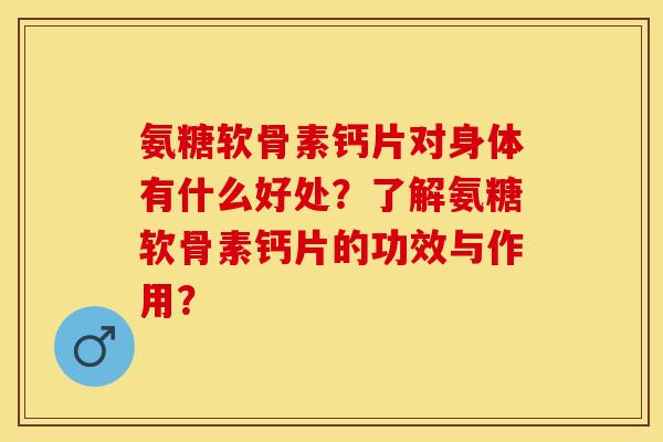 氨糖软骨素钙片对身体有什么好处？了解氨糖软骨素钙片的功效与作用？