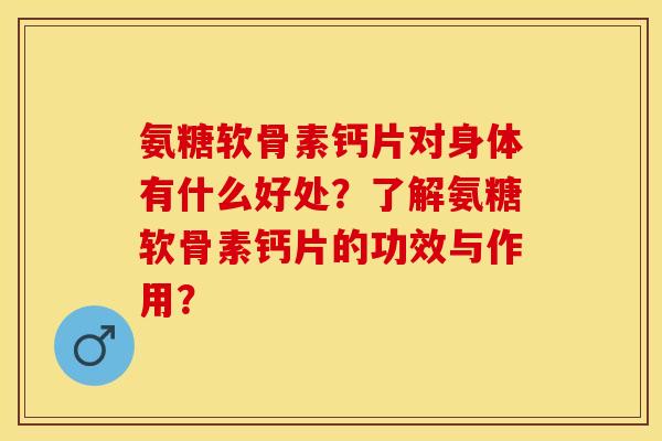 氨糖软骨素钙片对身体有什么好处？了解氨糖软骨素钙片的功效与作用？-第1张图片-关节保镖