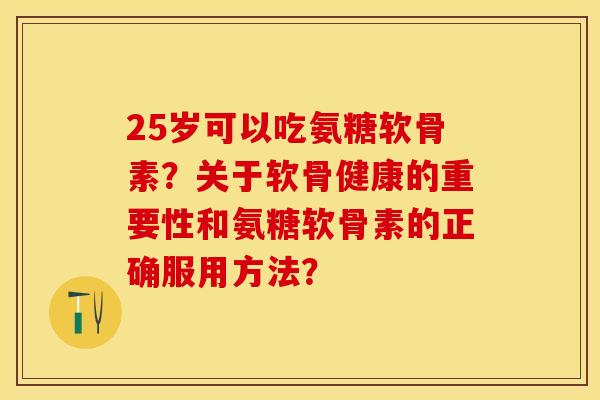 25岁可以吃氨糖软骨素？关于软骨健康的重要性和氨糖软骨素的正确服用方法？-第1张图片-关节保镖