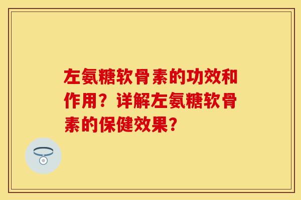 左氨糖软骨素的功效和作用？详解左氨糖软骨素的保健效果？-第1张图片-关节保镖