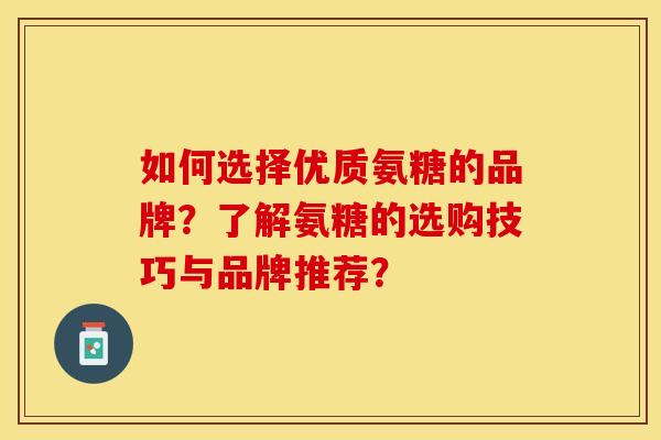 如何选择优质氨糖的品牌？了解氨糖的选购技巧与品牌推荐？-第1张图片-关节保镖