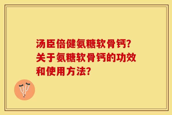 汤臣倍健氨糖软骨钙？关于氨糖软骨钙的功效和使用方法？-第1张图片-关节保镖