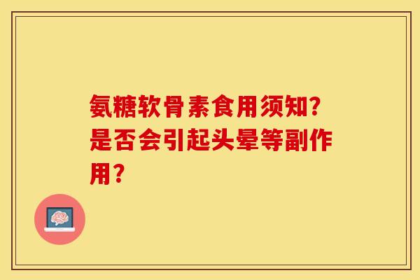 氨糖软骨素食用须知？是否会引起头晕等副作用？-第1张图片-关节保镖