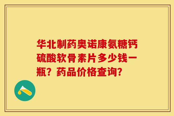 华北制药奥诺康氨糖钙硫酸软骨素片多少钱一瓶？药品价格查询？-第1张图片-关节保镖