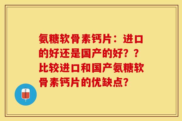 氨糖软骨素钙片：进口的好还是国产的好？？比较进口和国产氨糖软骨素钙片的优缺点？-第1张图片-关节保镖