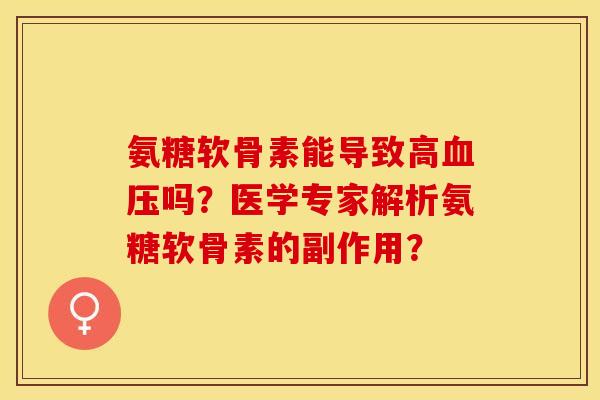 氨糖软骨素能导致高血压吗？医学专家解析氨糖软骨素的副作用？-第1张图片-关节保镖