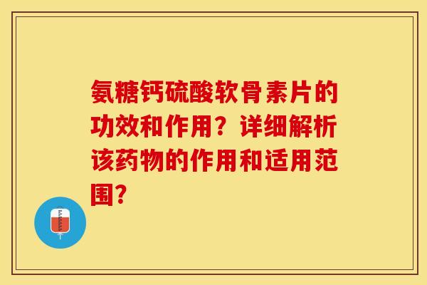 氨糖钙硫酸软骨素片的功效和作用？详细解析该药物的作用和适用范围？-第1张图片-关节保镖