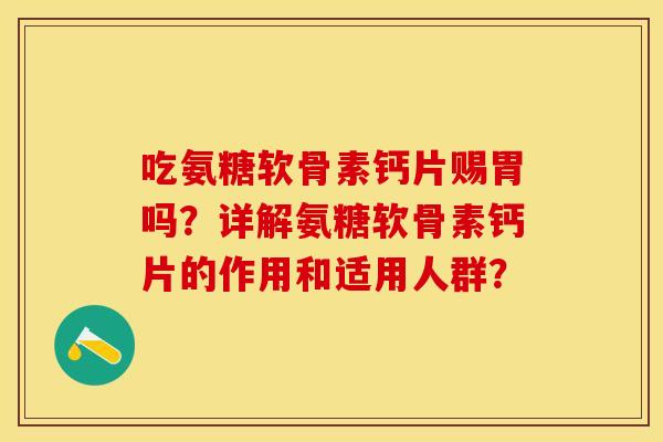 吃氨糖软骨素钙片赐胃吗？详解氨糖软骨素钙片的作用和适用人群？-第1张图片-关节保镖