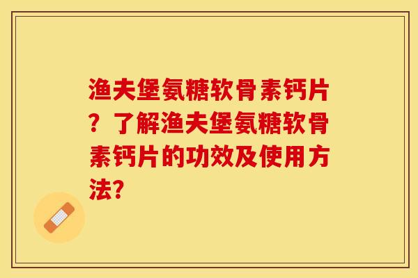 渔夫堡氨糖软骨素钙片？了解渔夫堡氨糖软骨素钙片的功效及使用方法？-第1张图片-关节保镖