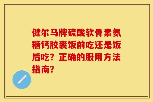 健尔马牌硫酸软骨素氨糖钙胶囊饭前吃还是饭后吃？正确的服用方法指南？-第1张图片-关节保镖