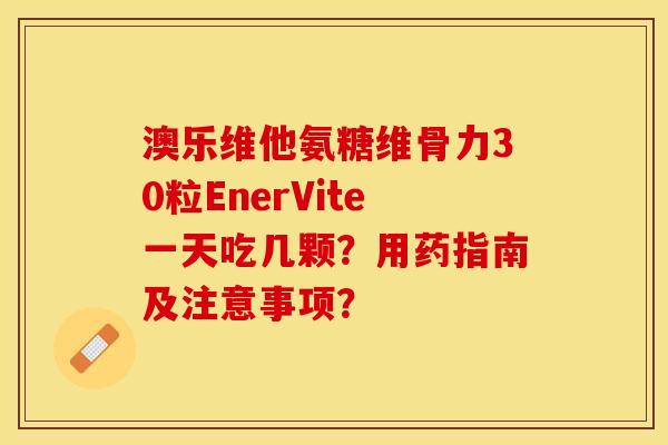 澳乐维他氨糖维骨力30粒EnerVite一天吃几颗？用药指南及注意事项？