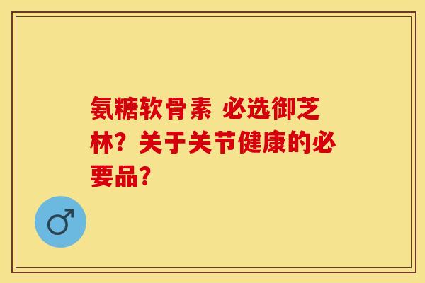 氨糖软骨素 必选御芝林？关于关节健康的必要品？-第1张图片-关节保镖