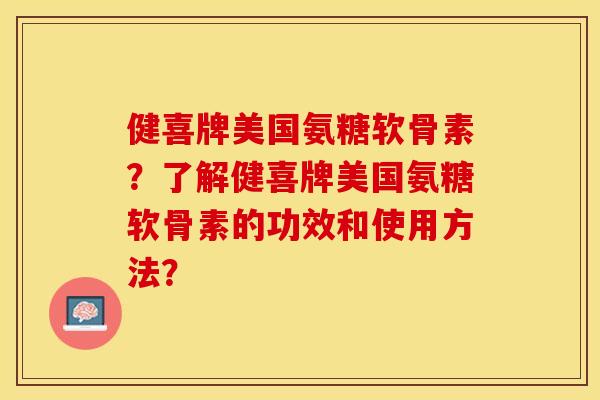 健喜牌美国氨糖软骨素？了解健喜牌美国氨糖软骨素的功效和使用方法？-第1张图片-关节保镖