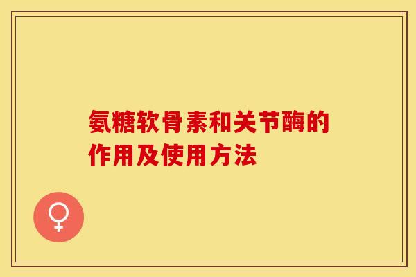 氨糖软骨素和关节酶的作用及使用方法-第1张图片-关节保镖