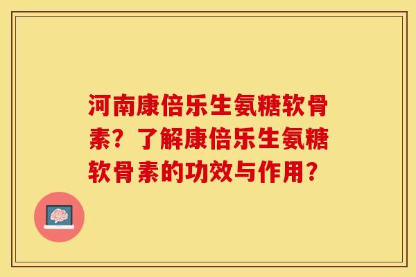 河南康倍乐生氨糖软骨素？了解康倍乐生氨糖软骨素的功效与作用？-第1张图片-关节保镖