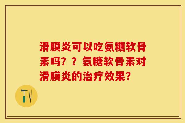 滑膜炎可以吃氨糖软骨素吗？？氨糖软骨素对滑膜炎的治疗效果？-第1张图片-关节保镖