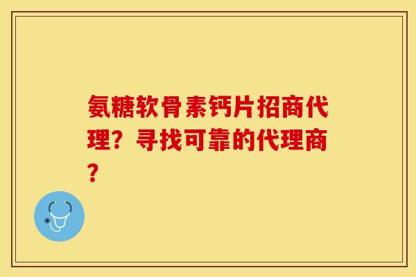 氨糖软骨素钙片招商代理？寻找可靠的代理商？