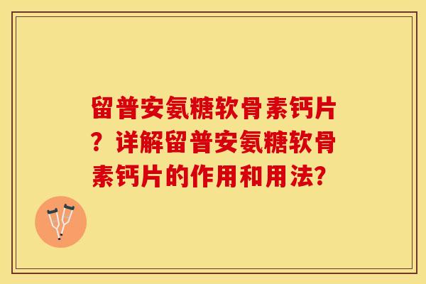 留普安氨糖软骨素钙片？详解留普安氨糖软骨素钙片的作用和用法？-第1张图片-关节保镖