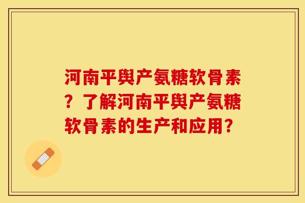 河南平舆产氨糖软骨素？了解河南平舆产氨糖软骨素的生产和应用？-第1张图片-关节保镖