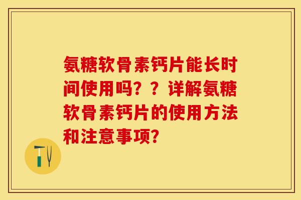 氨糖软骨素钙片能长时间使用吗？？详解氨糖软骨素钙片的使用方法和注意事项？-第1张图片-关节保镖