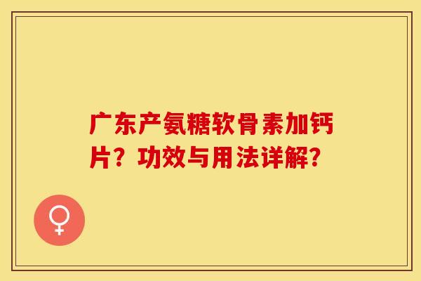 广东产氨糖软骨素加钙片？功效与用法详解？-第1张图片-关节保镖