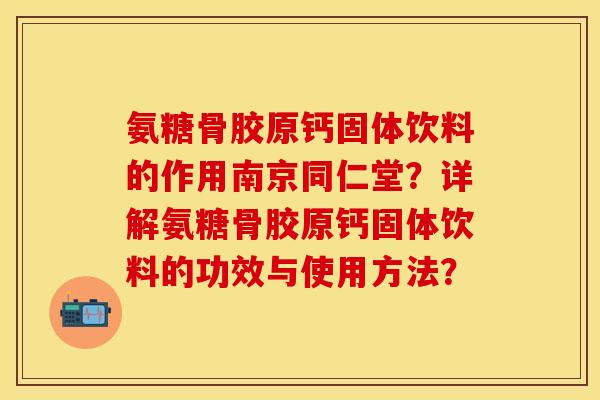氨糖骨胶原钙固体饮料的作用南京同仁堂？详解氨糖骨胶原钙固体饮料的功效与使用方法？-第1张图片-关节保镖