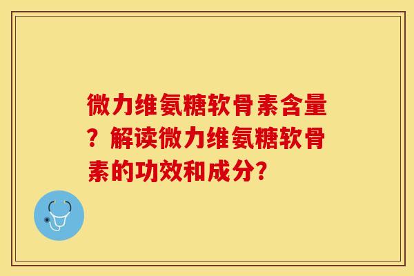 微力维氨糖软骨素含量？解读微力维氨糖软骨素的功效和成分？-第1张图片-关节保镖