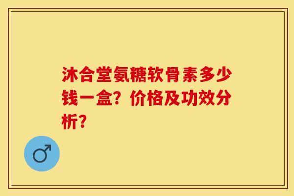 沐合堂氨糖软骨素多少钱一盒？价格及功效分析？