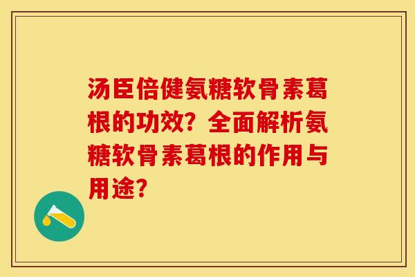 汤臣倍健氨糖软骨素葛根的功效？全面解析氨糖软骨素葛根的作用与用途？-第1张图片-关节保镖