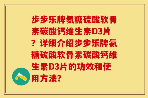 步步乐牌氨糖硫酸软骨素碳酸钙维生素D3片？详细介绍步步乐牌氨糖硫酸软骨素碳酸钙维生素D3片的功效和使用方法？-第1张图片-关节保镖