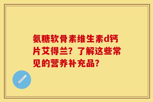 氨糖软骨素维生素d钙片艾得兰？了解这些常见的营养补充品？-第1张图片-关节保镖