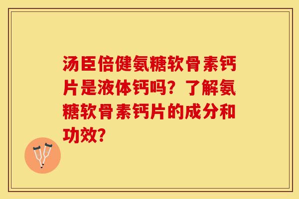 汤臣倍健氨糖软骨素钙片是液体钙吗？了解氨糖软骨素钙片的成分和功效？