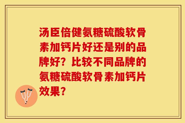 汤臣倍健氨糖硫酸软骨素加钙片好还是别的品牌好？比较不同品牌的氨糖硫酸软骨素加钙片效果？-第1张图片-关节保镖