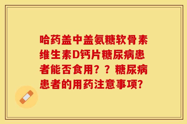 哈药盖中盖氨糖软骨素维生素D钙片糖尿病患者能否食用？？糖尿病患者的用药注意事项？-第1张图片-关节保镖