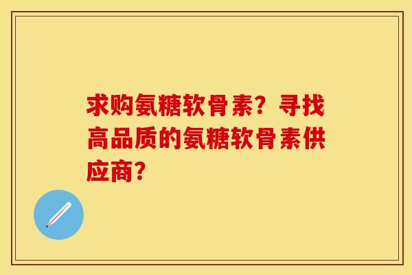 求购氨糖软骨素？寻找高品质的氨糖软骨素供应商？-第1张图片-关节保镖