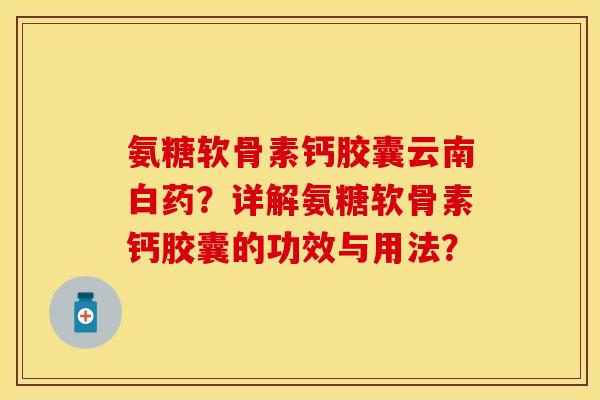 氨糖软骨素钙胶囊云南白药？详解氨糖软骨素钙胶囊的功效与用法？-第1张图片-关节保镖