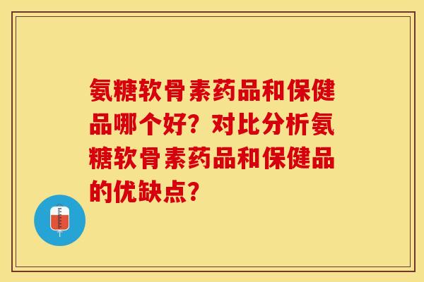 氨糖软骨素药品和保健品哪个好？对比分析氨糖软骨素药品和保健品的优缺点？-第1张图片-关节保镖